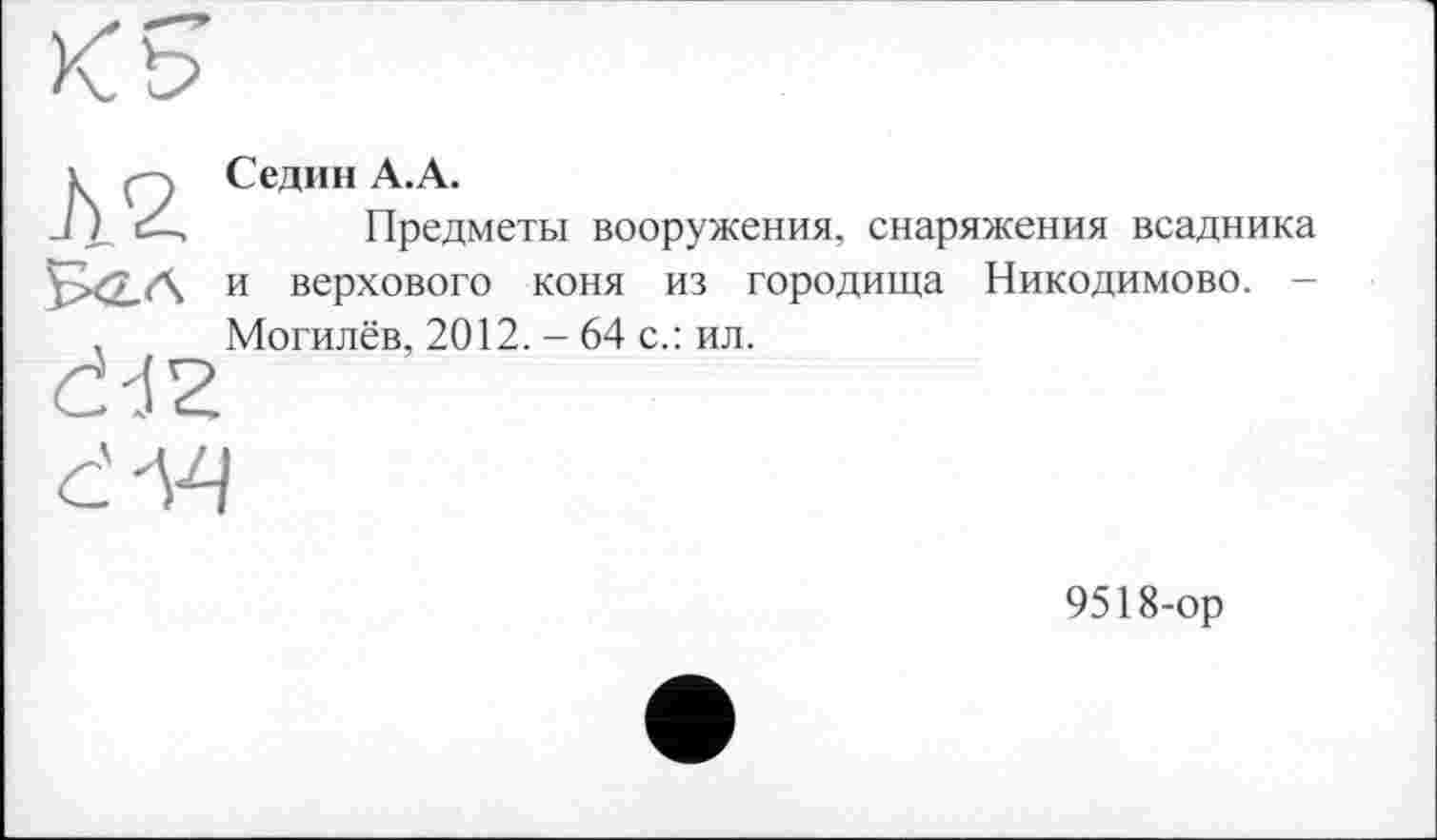 ﻿Седин А.А.
Предметы вооружения, снаряжения всадника и верхового коня из городища Никодимово. -Могилёв, 2012. - 64 с.: ил.
9518-ор